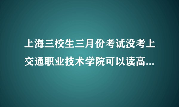 上海三校生三月份考试没考上交通职业技术学院可以读高复班吗?