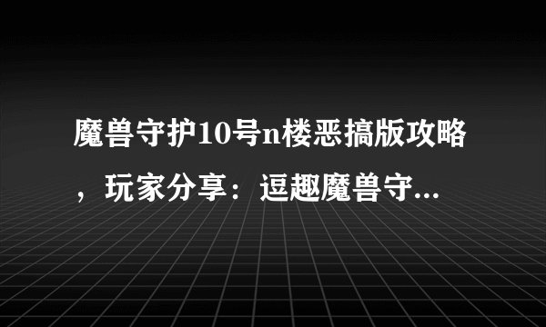 魔兽守护10号n楼恶搞版攻略，玩家分享：逗趣魔兽守护10号n楼全攻略