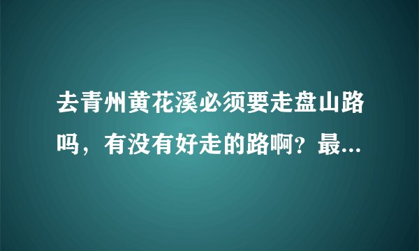 去青州黄花溪必须要走盘山路吗，有没有好走的路啊？最好是宽敞的大道，谁知道啊请说下详细路线，谢谢了
