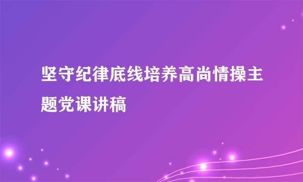 坚守纪律底线培养高尚情操主题党课讲稿