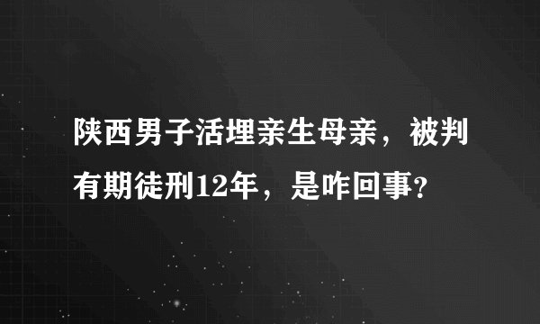 陕西男子活埋亲生母亲，被判有期徒刑12年，是咋回事？