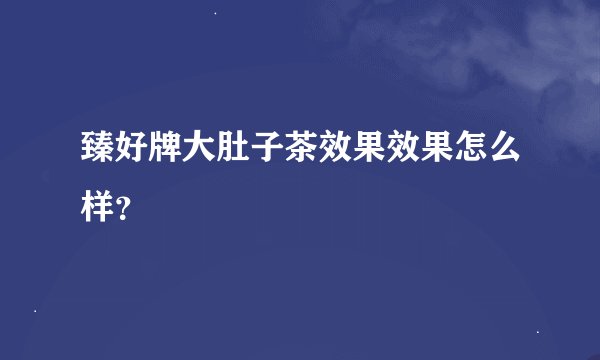 臻好牌大肚子茶效果效果怎么样？
