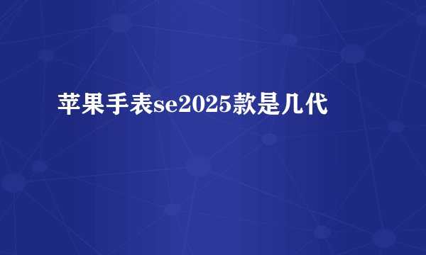 苹果手表se2025款是几代