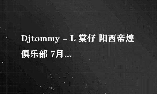 Djtommy - L 棠仔 阳西帝煌俱乐部 7月中英 Club 求10.30分的那个英文歌的名字