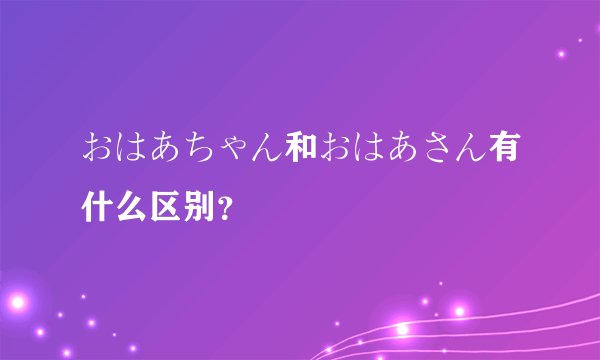 おはあちゃん和おはあさん有什么区别?