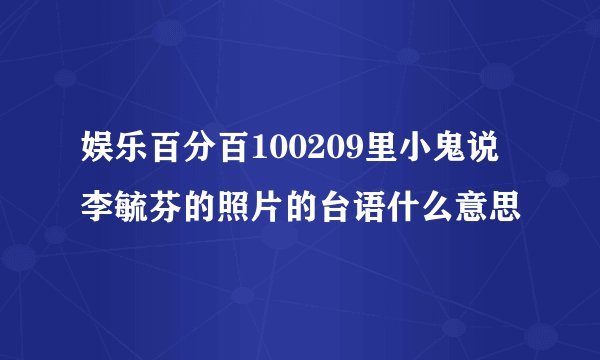 娱乐百分百100209里小鬼说李毓芬的照片的台语什么意思