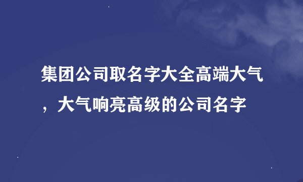 集团公司取名字大全高端大气，大气响亮高级的公司名字