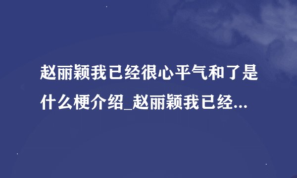 赵丽颖我已经很心平气和了是什么梗介绍_赵丽颖我已经很心平气和了是什么梗是什么