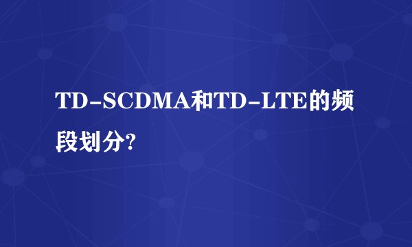 TD-SCDMA和TD-LTE的频段划分?