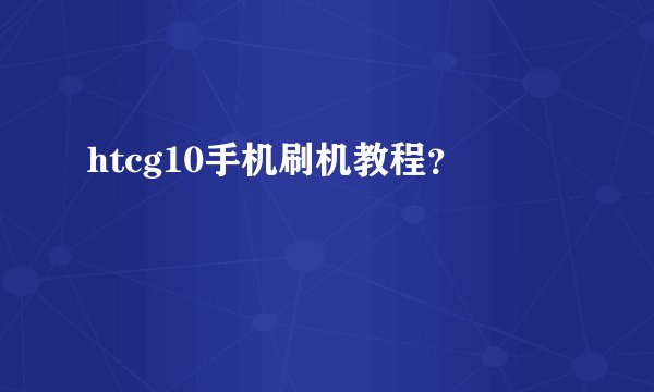 htcg10手机刷机教程？