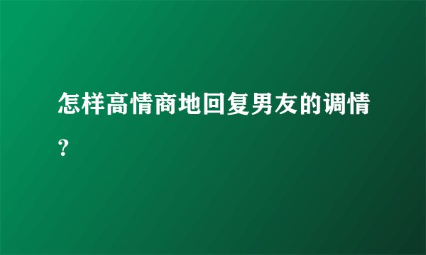 怎样高情商地回复男友的调情？