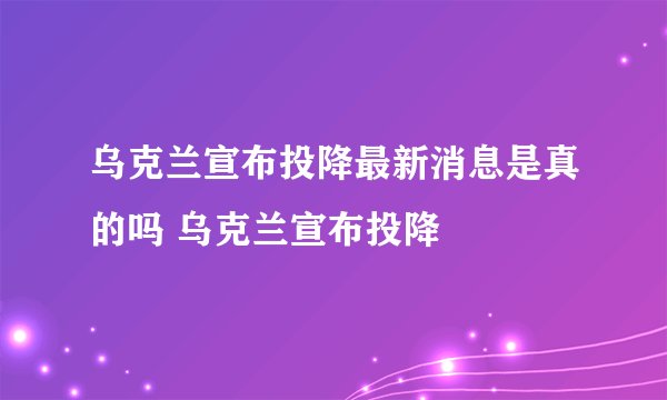 乌克兰宣布投降最新消息是真的吗 乌克兰宣布投降
