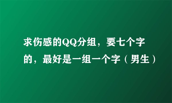 求伤感的QQ分组，要七个字的，最好是一组一个字（男生）