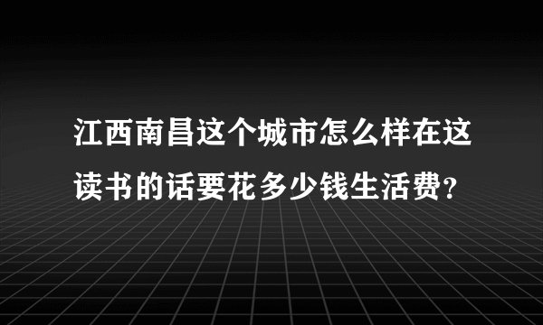 江西南昌这个城市怎么样在这读书的话要花多少钱生活费？