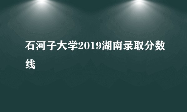 石河子大学2019湖南录取分数线