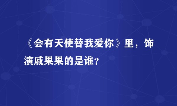 《会有天使替我爱你》里，饰演戚果果的是谁？