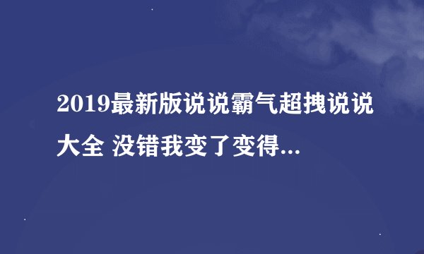 2019最新版说说霸气超拽说说大全 没错我变了变得不再对所有人好