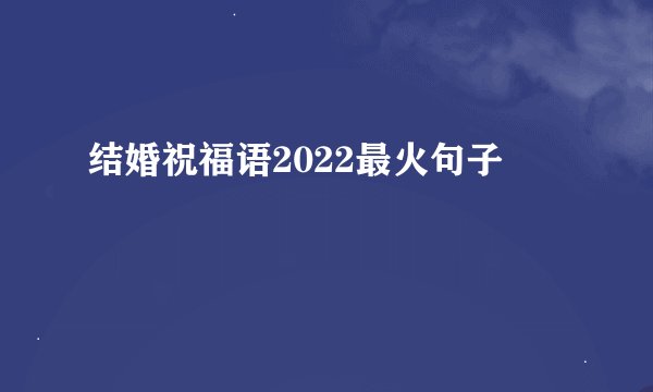 结婚祝福语2022最火句子