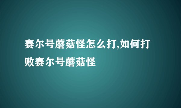 赛尔号蘑菇怪怎么打,如何打败赛尔号蘑菇怪