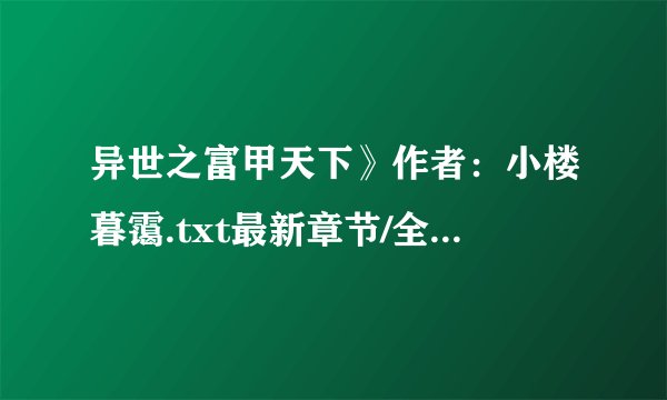 异世之富甲天下》作者：小楼暮霭.txt最新章节/全集txt免费下载