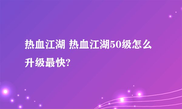 热血江湖 热血江湖50级怎么升级最快?
