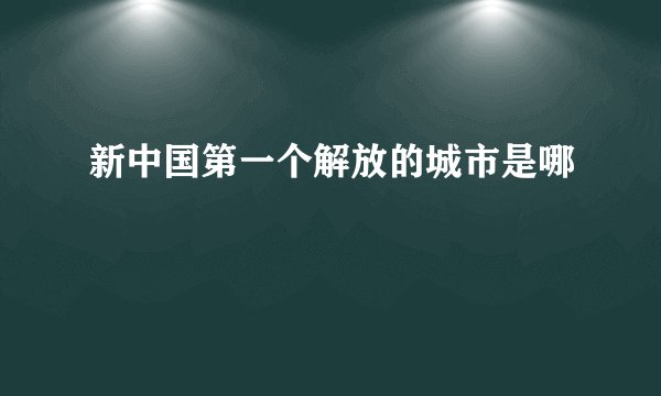 新中国第一个解放的城市是哪