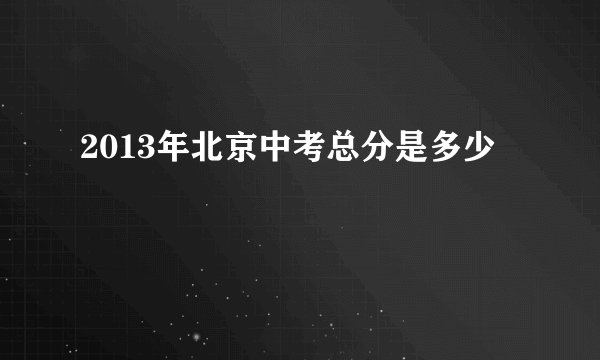 2013年北京中考总分是多少