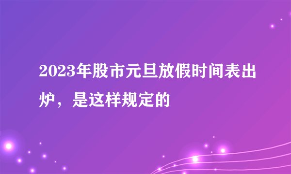 2023年股市元旦放假时间表出炉，是这样规定的