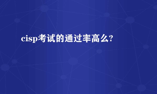 cisp考试的通过率高么?