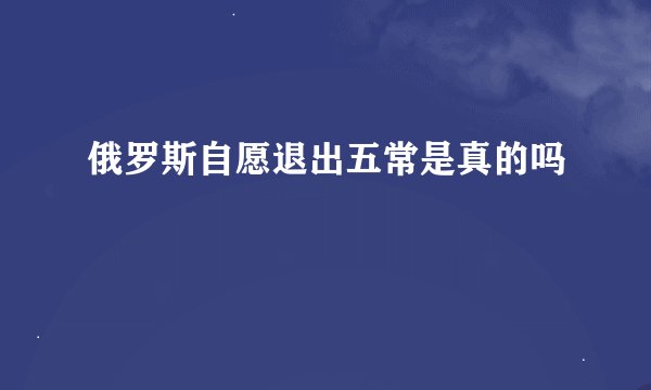 俄罗斯自愿退出五常是真的吗