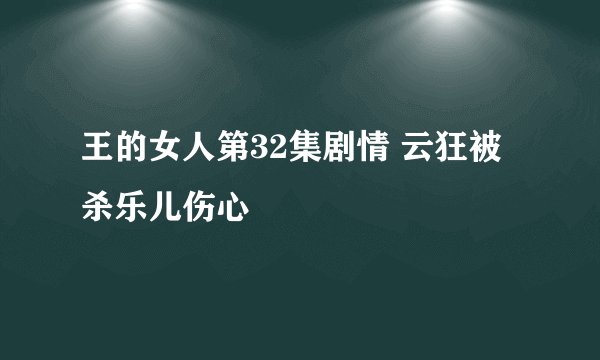 王的女人第32集剧情 云狂被杀乐儿伤心