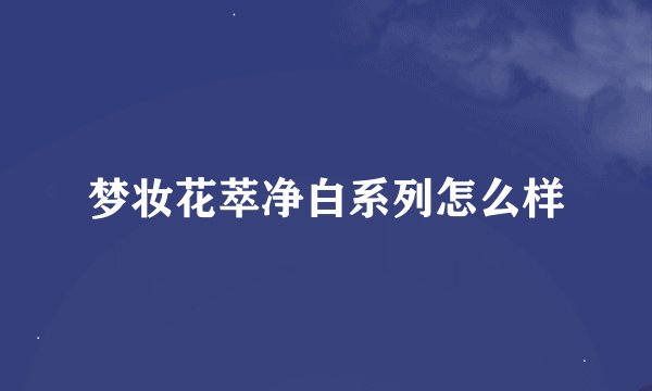 梦妆花萃净白系列怎么样