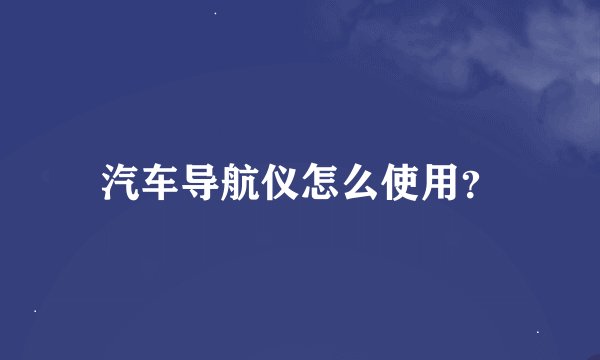 汽车导航仪怎么使用？