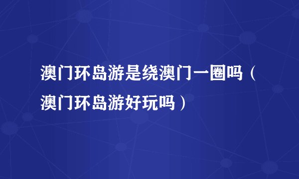 澳门环岛游是绕澳门一圈吗（澳门环岛游好玩吗）