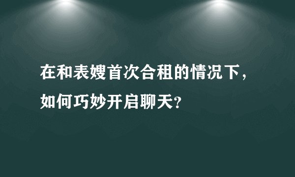 在和表嫂首次合租的情况下，如何巧妙开启聊天？