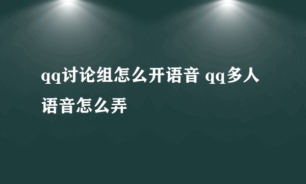 qq讨论组怎么开语音 qq多人语音怎么弄