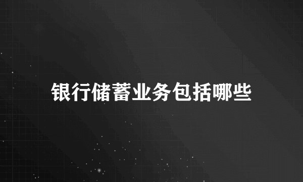 银行储蓄业务包括哪些