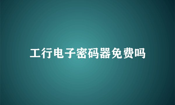 工行电子密码器免费吗