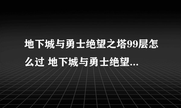 地下城与勇士绝望之塔99层怎么过 地下城与勇士绝望之塔99层如何过