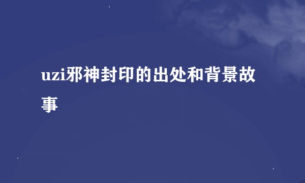 uzi邪神封印的出处和背景故事