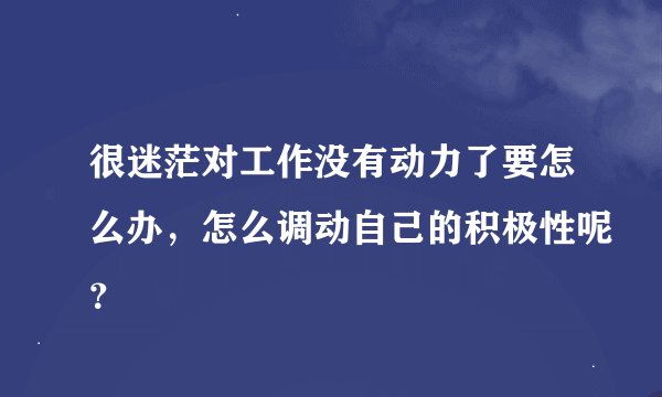 很迷茫对工作没有动力了要怎么办，怎么调动自己的积极性呢？