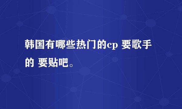 韩国有哪些热门的cp 要歌手的 要贴吧。