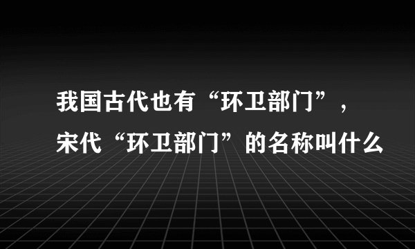 我国古代也有“环卫部门”，宋代“环卫部门”的名称叫什么