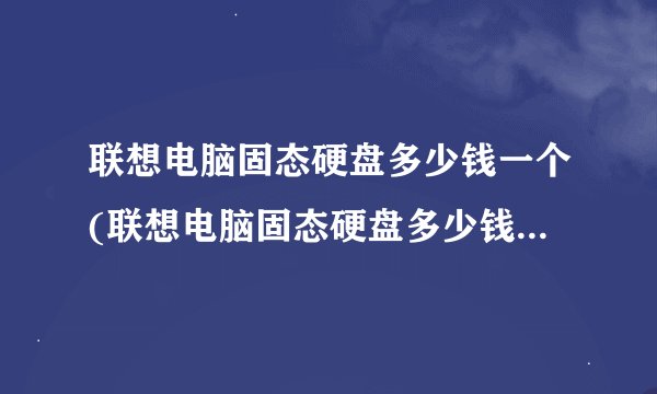 联想电脑固态硬盘多少钱一个(联想电脑固态硬盘多少钱一个新的)
