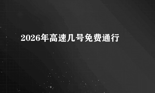 2026年高速几号免费通行
