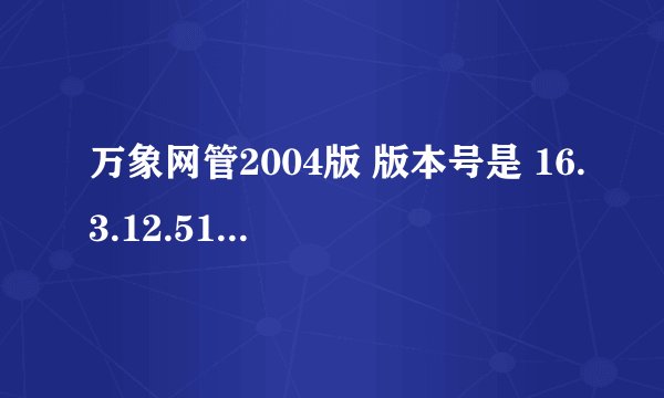 万象网管2004版 版本号是 16.3.12.518  那有下？
