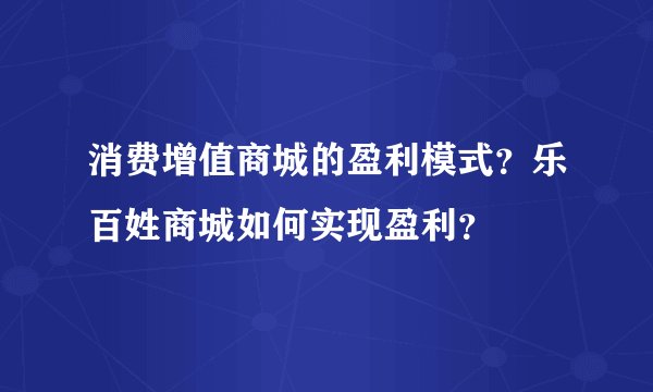 消费增值商城的盈利模式？乐百姓商城如何实现盈利？