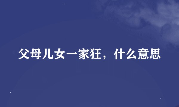 父母儿女一家狂，什么意思