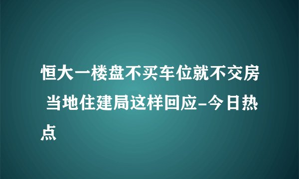 恒大一楼盘不买车位就不交房 当地住建局这样回应-今日热点