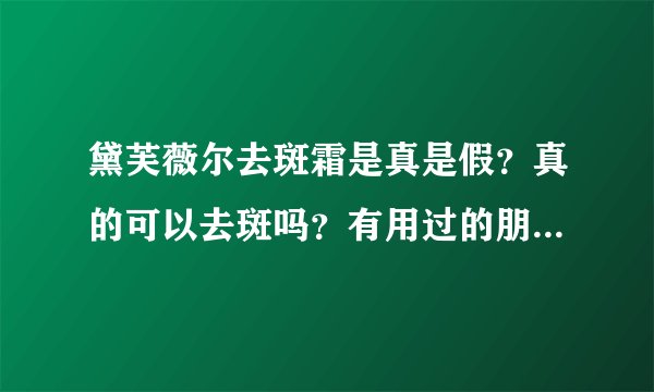 黛芙薇尔去斑霜是真是假？真的可以去斑吗？有用过的朋友告诉我好吗